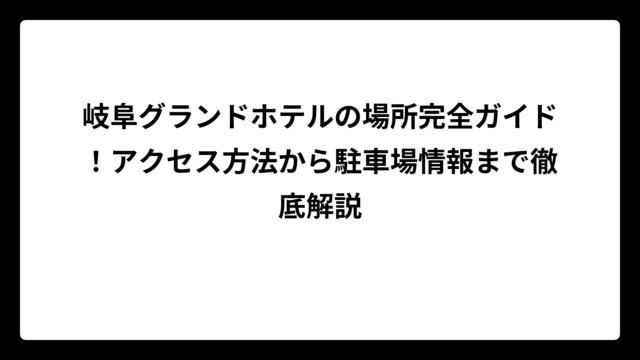 岐阜グランドホテルの場所完全ガイド！アクセス方法から駐車場情報まで徹底解説