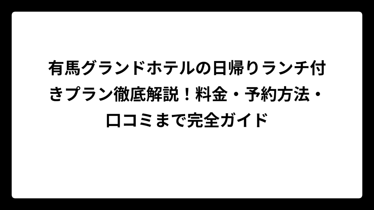 有馬グランドホテルの日帰りランチ付きプラン徹底解説！料金・予約方法・口コミまで完全ガイド