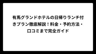 有馬グランドホテルの日帰りランチ付きプラン徹底解説！料金・予約方法・口コミまで完全ガイド