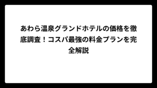 あわら温泉グランドホテルの価格を徹底調査！コスパ最強の料金プランを完全解説