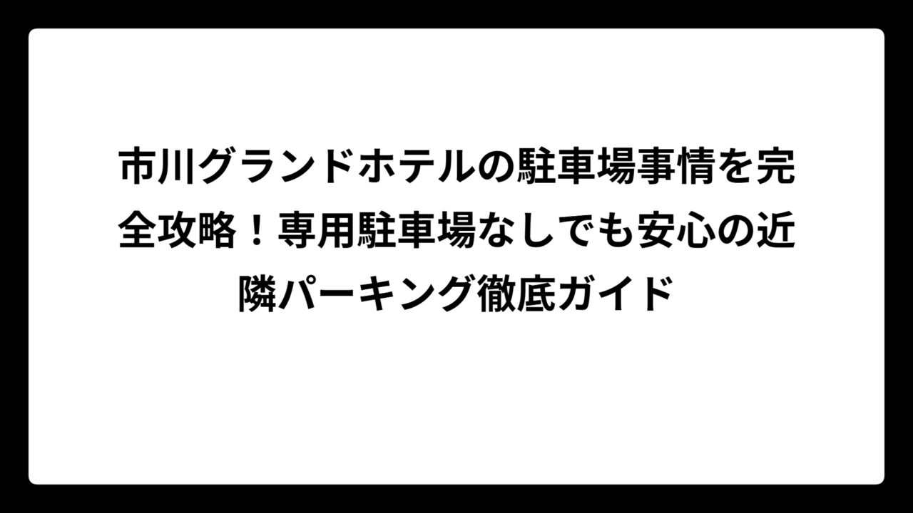 市川グランドホテルの駐車場事情を完全攻略！専用駐車場なしでも安心の近隣パーキング徹底ガイド