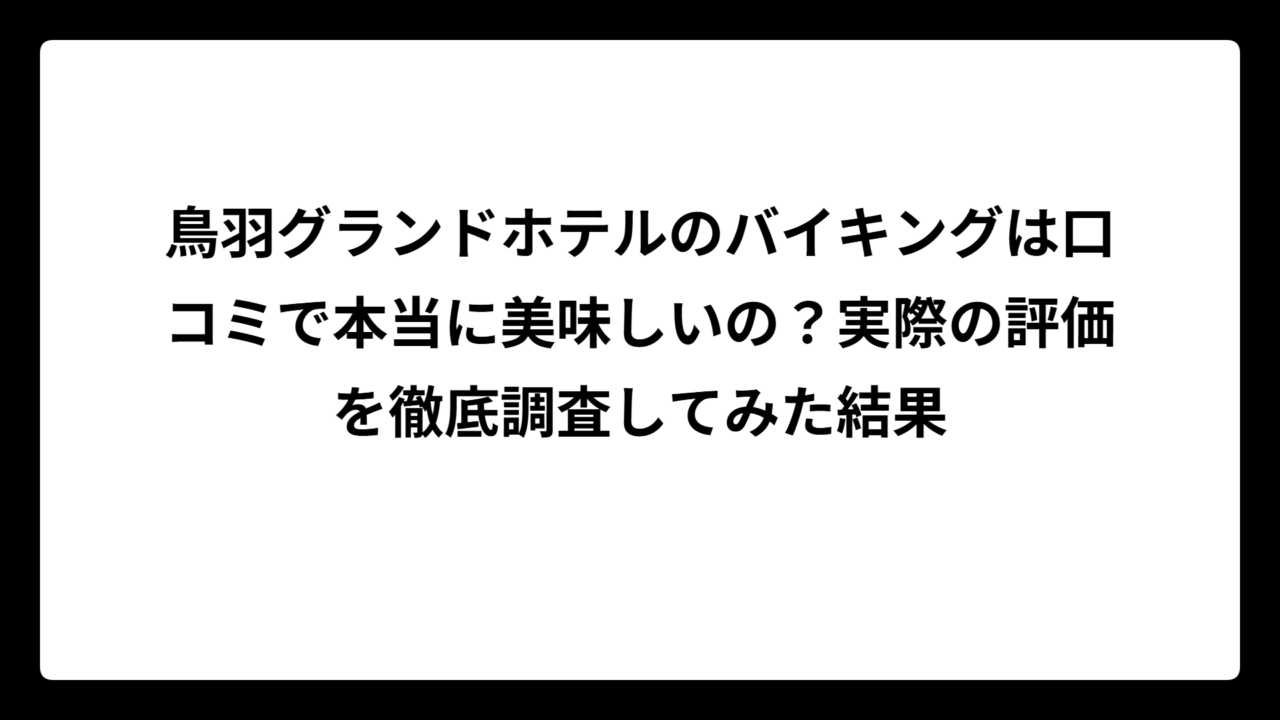 鳥羽グランドホテルのバイキングは口コミで本当に美味しいの？実際の評価を徹底調査してみた結果