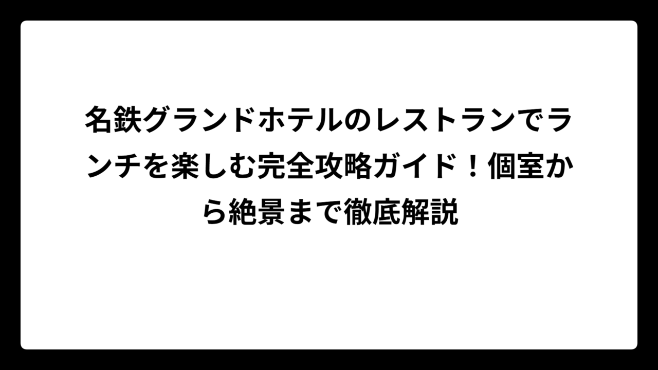 名鉄グランドホテルのレストランでランチを楽しむ完全攻略ガイド！個室から絶景まで徹底解説