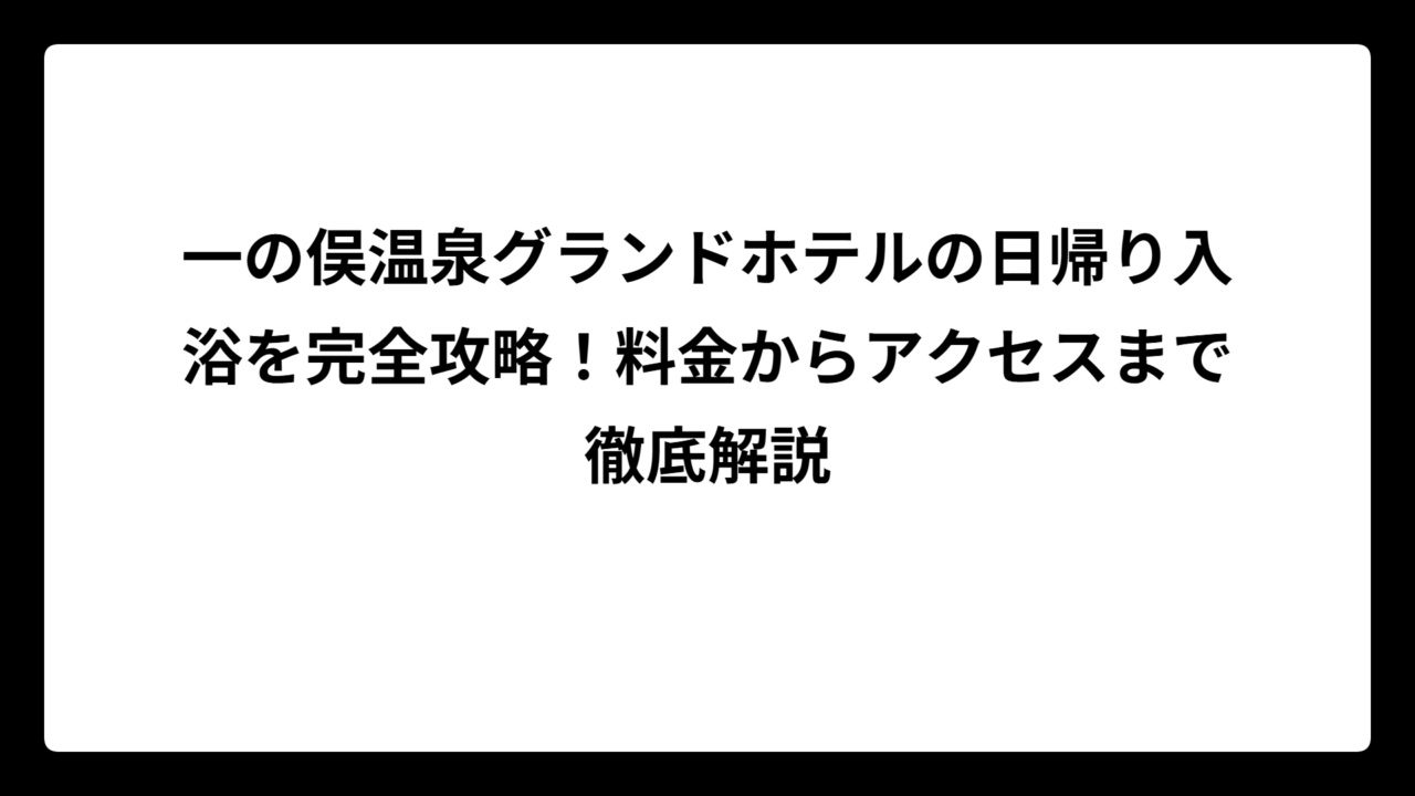 一の俣温泉グランドホテルの日帰り入浴を完全攻略！料金からアクセスまで徹底解説