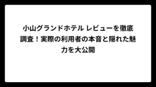 小山グランドホテル レビューを徹底調査！実際の利用者の本音と隠れた魅力を大公開