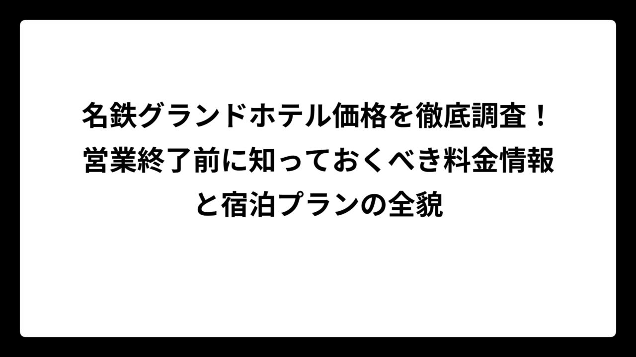 名鉄グランドホテル価格を徹底調査！営業終了前に知っておくべき料金情報と宿泊プランの全貌