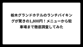 栃木グランドホテルのランチバイキングが驚きの1,800円！メニューから駐車場まで徹底調査してみた