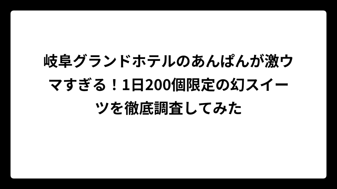 岐阜グランドホテルのあんぱんが激ウマすぎる！1日200個限定の幻スイーツを徹底調査してみた