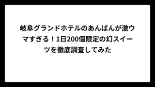 岐阜グランドホテルのあんぱんが激ウマすぎる！1日200個限定の幻スイーツを徹底調査してみた