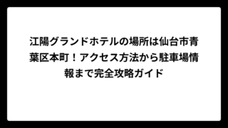 江陽グランドホテルの場所は仙台市青葉区本町！アクセス方法から駐車場情報まで完全攻略ガイド