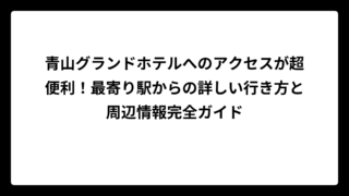 青山グランドホテルへのアクセスが超便利！最寄り駅からの詳しい行き方と周辺情報完全ガイド