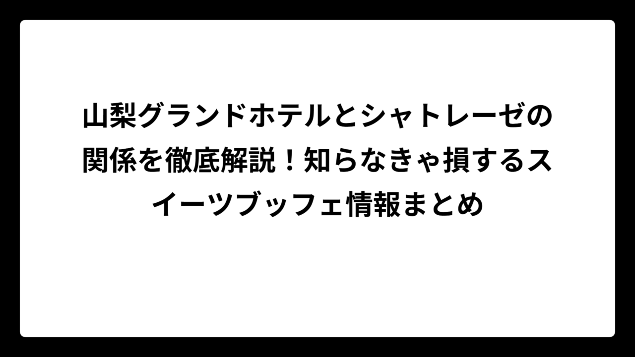 山梨グランドホテルとシャトレーゼの関係を徹底解説！知らなきゃ損するスイーツブッフェ情報まとめ