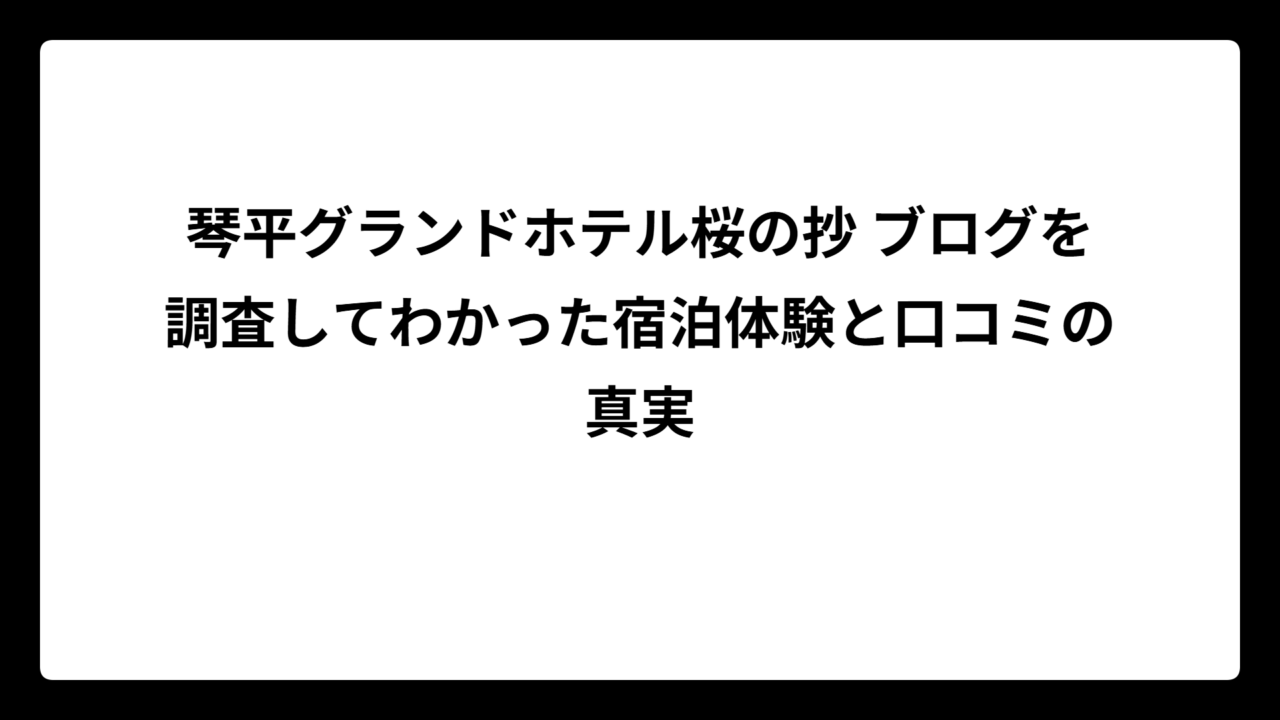 琴平グランドホテル桜の抄 ブログを調査してわかった宿泊体験と口コミの真実