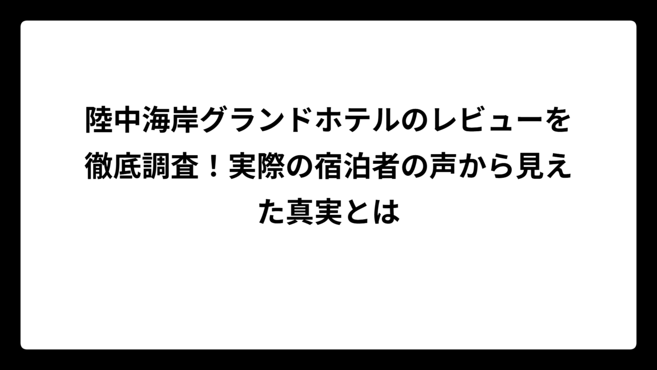陸中海岸グランドホテルのレビューを徹底調査！実際の宿泊者の声から見えた真実とは