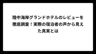 陸中海岸グランドホテルのレビューを徹底調査！実際の宿泊者の声から見えた真実とは