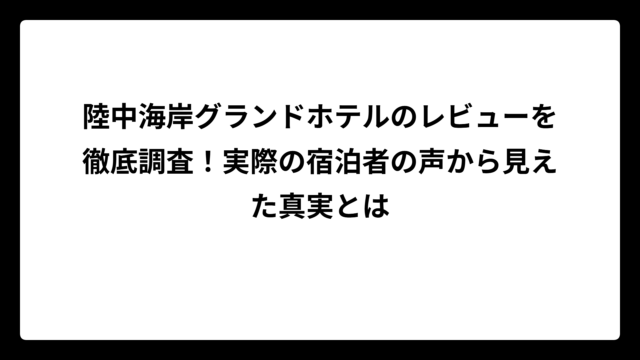 陸中海岸グランドホテルのレビューを徹底調査！実際の宿泊者の声から見えた真実とは