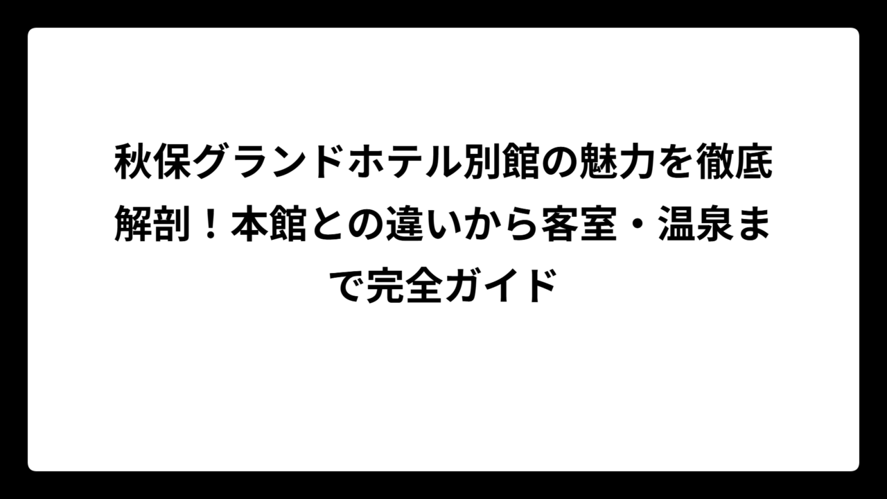 秋保グランドホテル別館の魅力を徹底解剖！本館との違いから客室・温泉まで完全ガイド