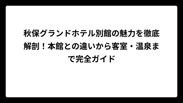 秋保グランドホテル別館の魅力を徹底解剖！本館との違いから客室・温泉まで完全ガイド