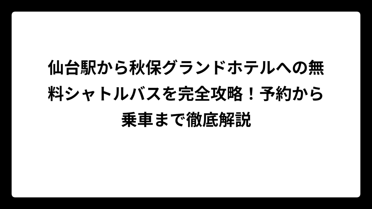 仙台駅から秋保グランドホテルへの無料シャトルバスを完全攻略！予約から乗車まで徹底解説