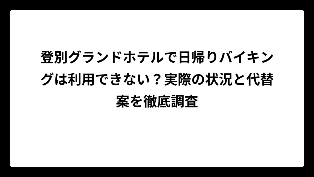 登別グランドホテルで日帰りバイキングは利用できない？実際の状況と代替案を徹底調査