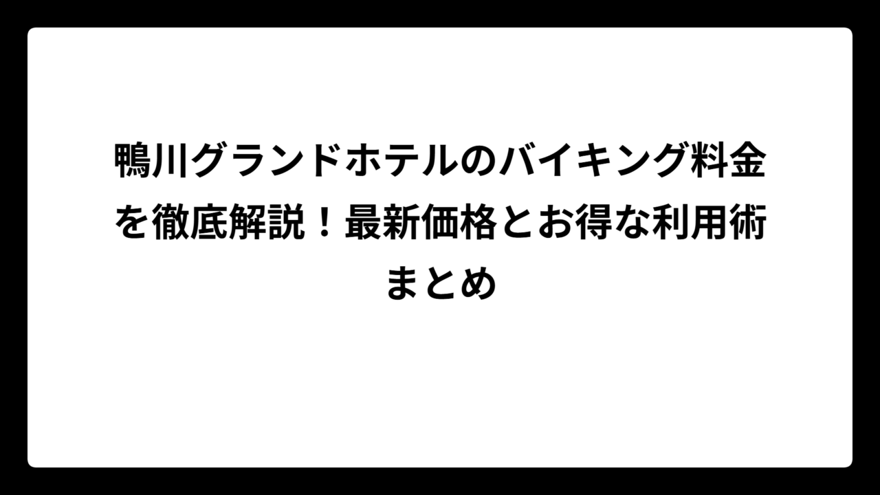 鴨川グランドホテルのバイキング料金を徹底解説！最新価格とお得な利用術まとめ