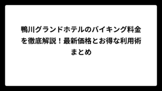鴨川グランドホテルのバイキング料金を徹底解説！最新価格とお得な利用術まとめ