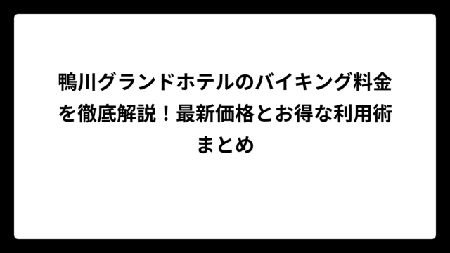 鴨川グランドホテルのバイキング料金を徹底解説！最新価格とお得な利用術まとめ