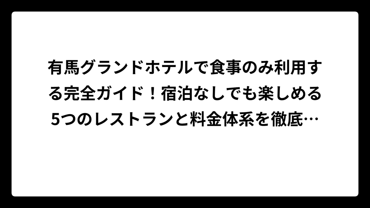 有馬グランドホテルで食事のみ利用する完全ガイド！宿泊なしでも楽しめる5つのレストランと料金体系を徹底調査