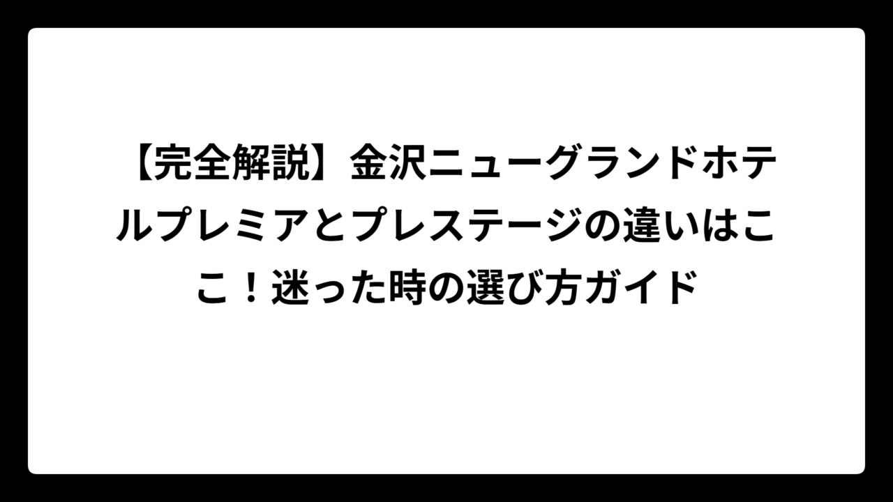【完全解説】金沢ニューグランドホテルプレミアとプレステージの違いはここ！迷った時の選び方ガイド