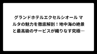 グランドホテルエクセルシオール マルタの魅力を徹底解剖！地中海の絶景と最高級のサービスが織りなす究極のリゾート体験