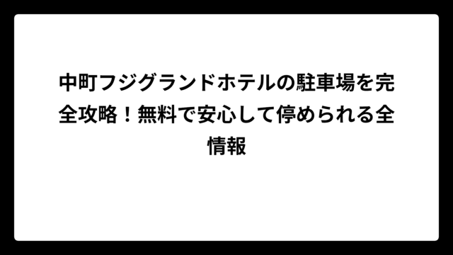 中町フジグランドホテルの駐車場を完全攻略！無料で安心して停められる全情報
