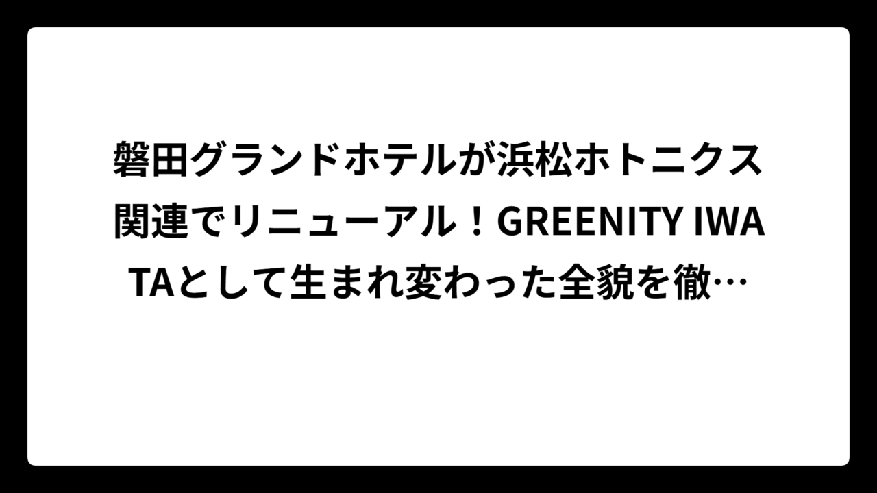 磐田グランドホテルが浜松ホトニクス関連でリニューアル！GREENITY IWATAとして生まれ変わった全貌を徹底解説