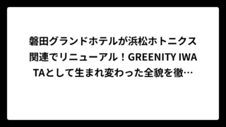 磐田グランドホテルが浜松ホトニクス関連でリニューアル！GREENITY IWATAとして生まれ変わった全貌を徹底解説
