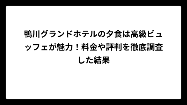 鴨川グランドホテルの夕食は高級ビュッフェが魅力！料金や評判を徹底調査した結果