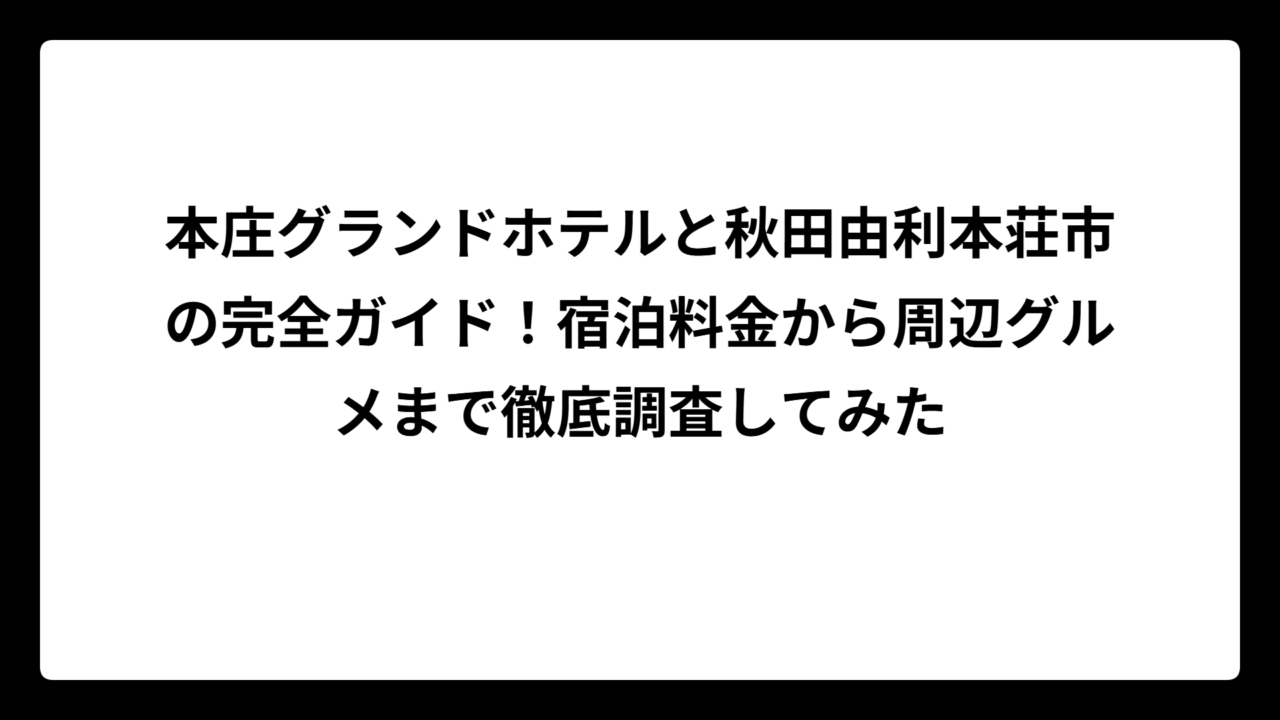 本庄グランドホテルと秋田由利本荘市の完全ガイド！宿泊料金から周辺グルメまで徹底調査してみた