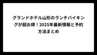 グランドホテル山形のランチバイキングが超お得！2025年最新情報と予約方法まとめ