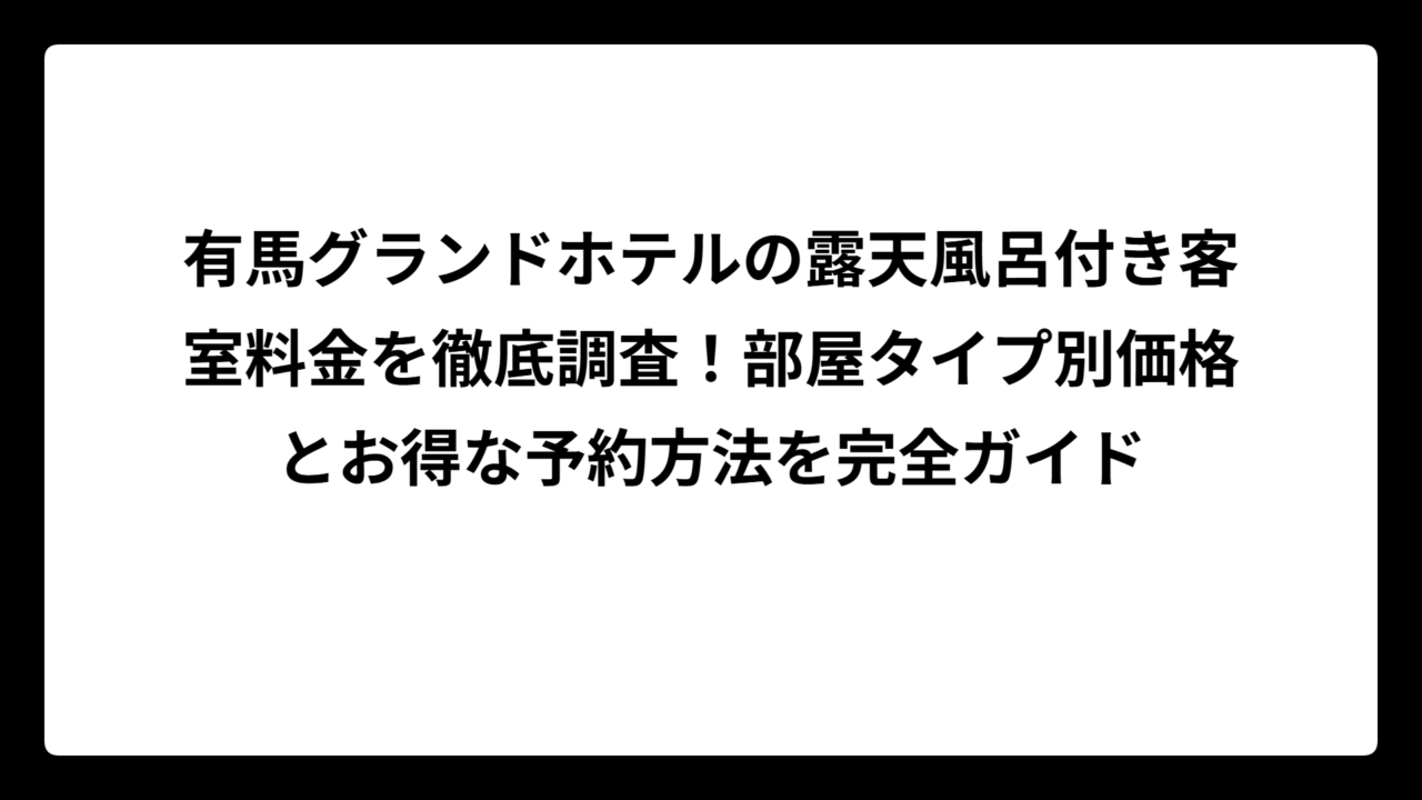 有馬グランドホテルの露天風呂付き客室料金を徹底調査！部屋タイプ別価格とお得な予約方法を完全ガイド