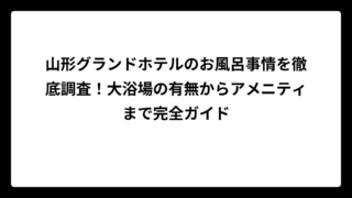 山形グランドホテルのお風呂事情を徹底調査！大浴場の有無からアメニティまで完全ガイド