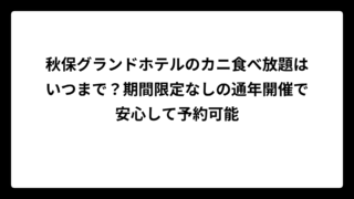秋保グランドホテルのカニ食べ放題はいつまで？期間限定なしの通年開催で安心して予約可能