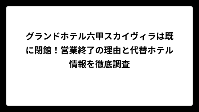 グランドホテル六甲スカイヴィラは既に閉館！営業終了の理由と代替ホテル情報を徹底調査