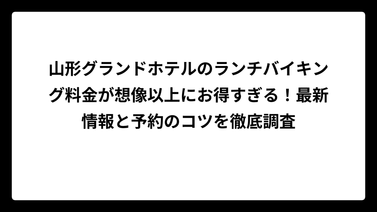 山形グランドホテルのランチバイキング料金が想像以上にお得すぎる！最新情報と予約のコツを徹底調査