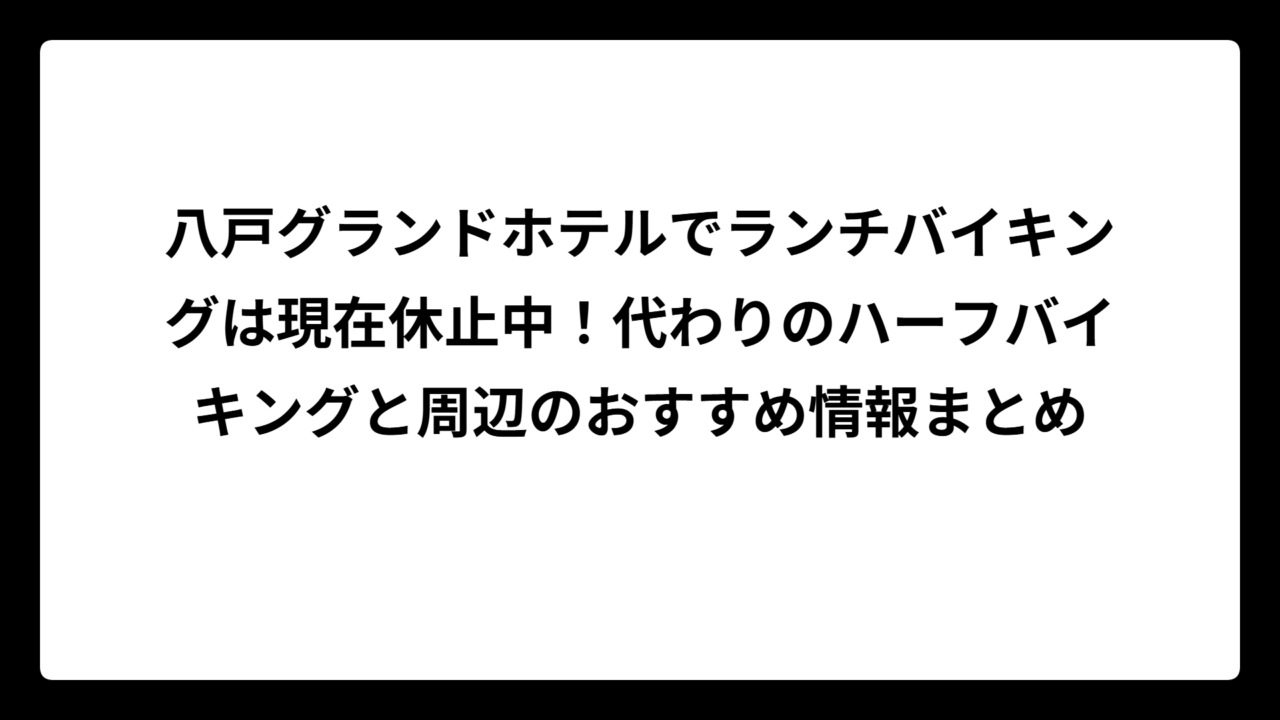 八戸グランドホテルでランチバイキングは現在休止中！代わりのハーフバイキングと周辺のおすすめ情報まとめ