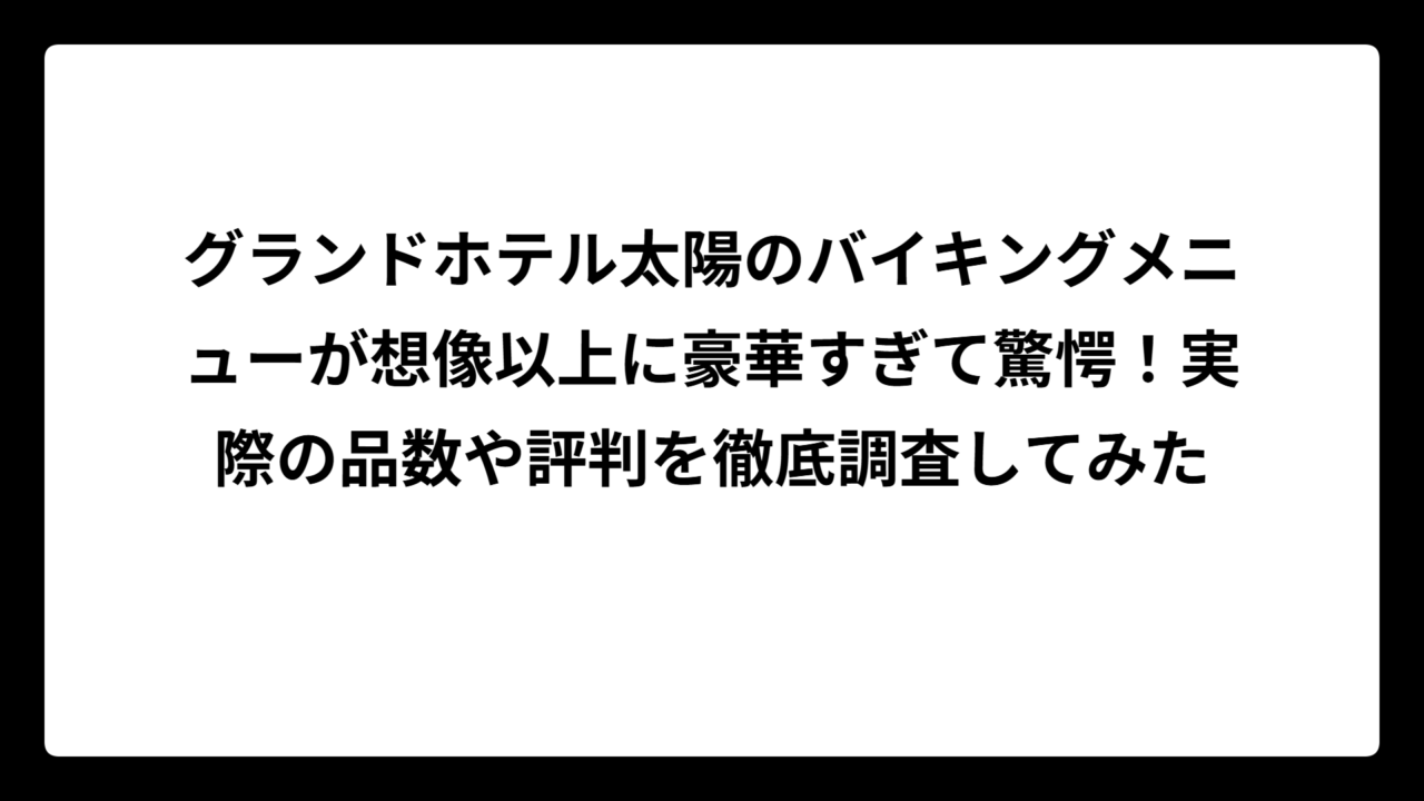 グランドホテル太陽のバイキングメニューが想像以上に豪華すぎて驚愕！実際の品数や評判を徹底調査してみた