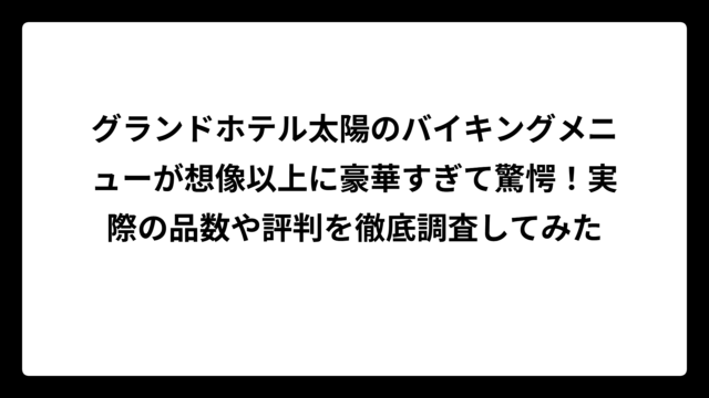 グランドホテル太陽のバイキングメニューが想像以上に豪華すぎて驚愕！実際の品数や評判を徹底調査してみた