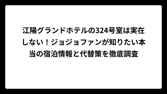 江陽グランドホテルの324号室は実在しない！ジョジョファンが知りたい本当の宿泊情報と代替策を徹底調査