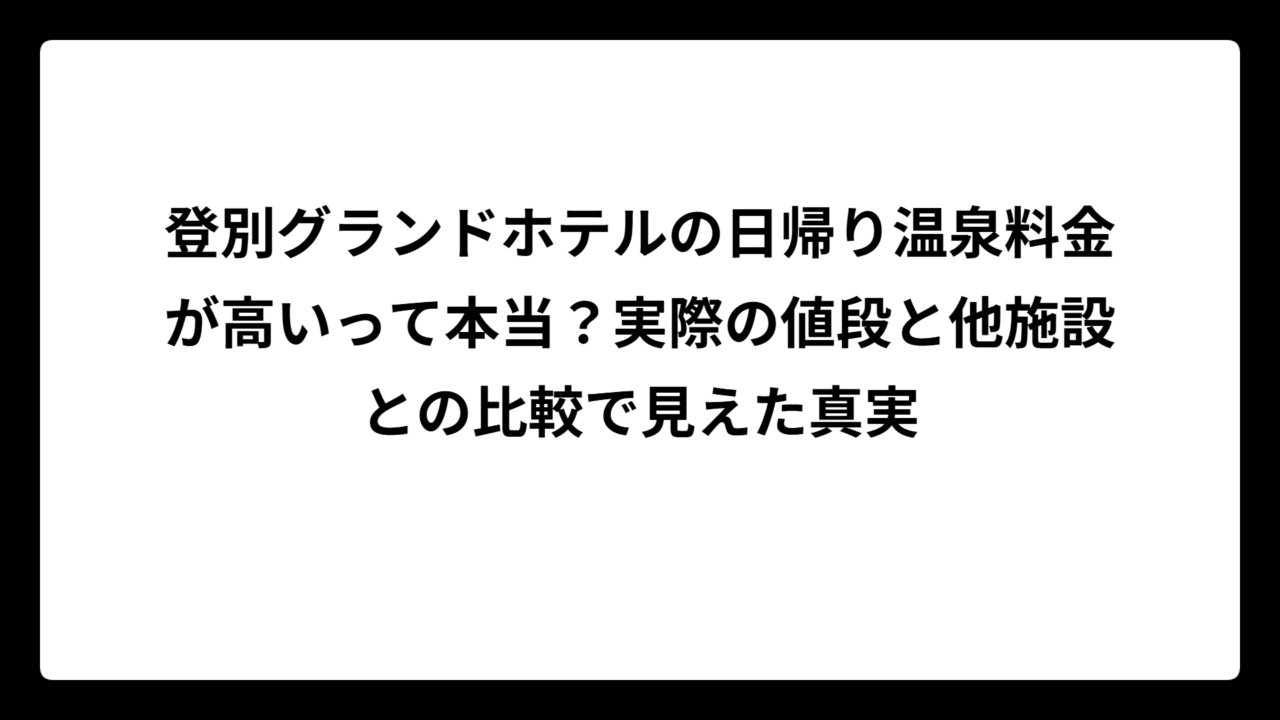 登別グランドホテルの日帰り温泉料金が高いって本当？実際の値段と他施設との比較で見えた真実