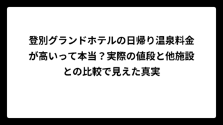 登別グランドホテルの日帰り温泉料金が高いって本当？実際の値段と他施設との比較で見えた真実