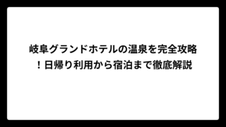岐阜グランドホテルの温泉を完全攻略！日帰り利用から宿泊まで徹底解説