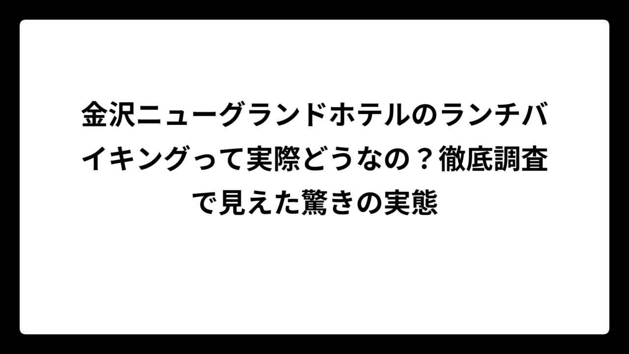 金沢ニューグランドホテルのランチバイキングって実際どうなの？徹底調査で見えた驚きの実態
