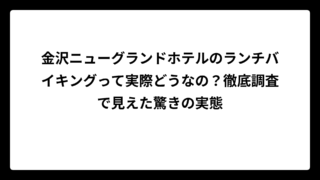 金沢ニューグランドホテルのランチバイキングって実際どうなの？徹底調査で見えた驚きの実態